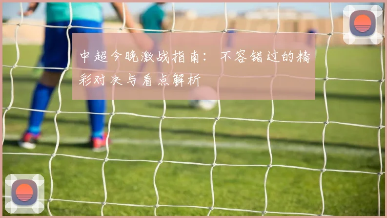 中超今晚激战指南:不容错过的精彩对决与看点解析