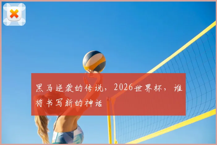 黑马逆袭的传说，2026世界杯，谁将书写新的神话