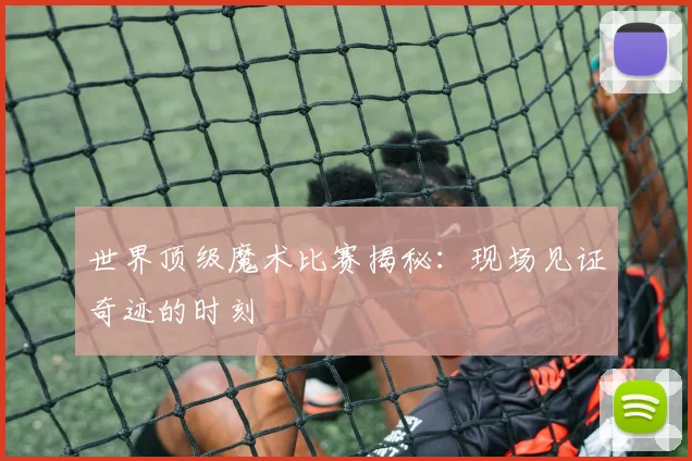 世界顶级魔术比赛揭秘:现场见证奇迹的时刻