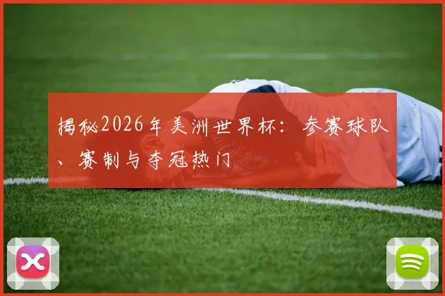揭秘2026年美洲世界杯：参赛球队、赛制与夺冠热门