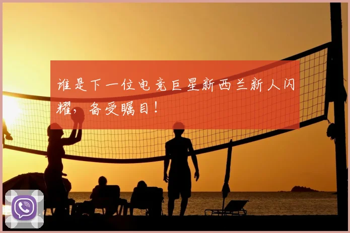谁是下一位电竞巨星新西兰新人闪耀，备受瞩目！