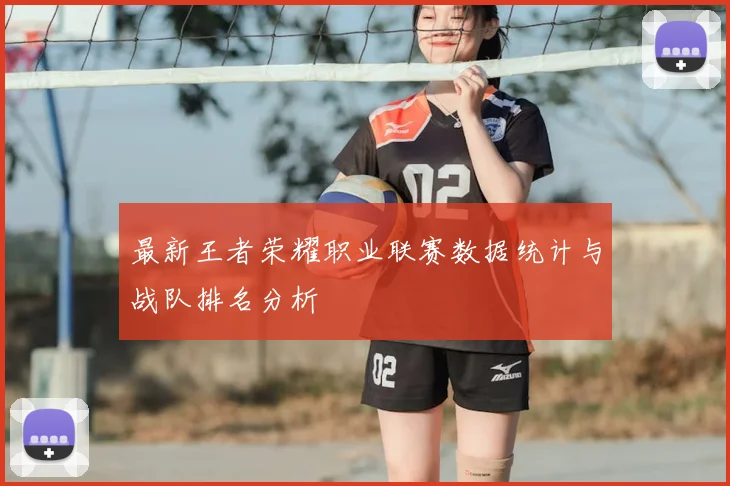最新王者荣耀职业联赛数据统计与战队排名分析