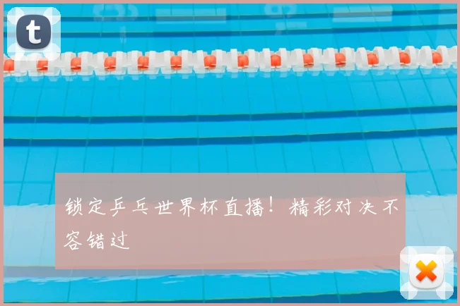 锁定乒乓世界杯直播！精彩对决不容错过