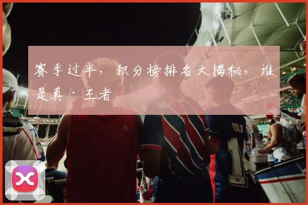 赛季过半，积分榜排名大揭秘，谁是真·王者
