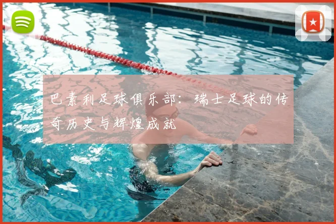 巴素利足球俱乐部:瑞士足球的传奇历史与辉煌成就