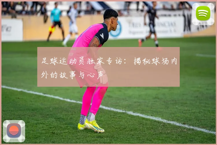 足球运动员独家专访：揭秘球场内外的故事与心声