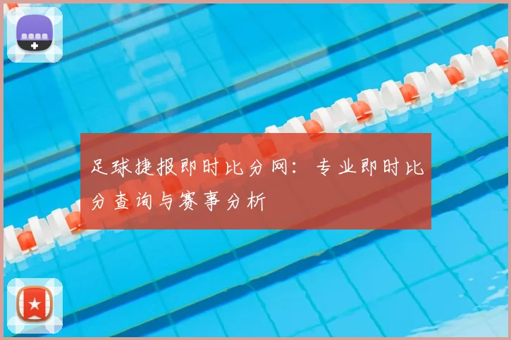 足球捷报即时比分网：专业即时比分查询与赛事分析