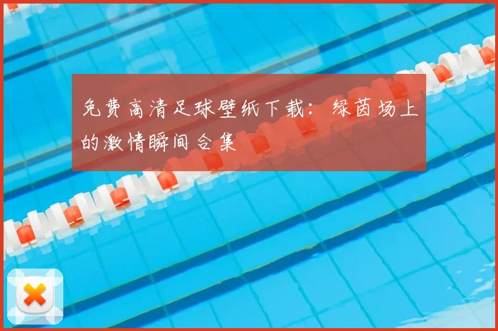免费高清足球壁纸下载：绿茵场上的激情瞬间合集