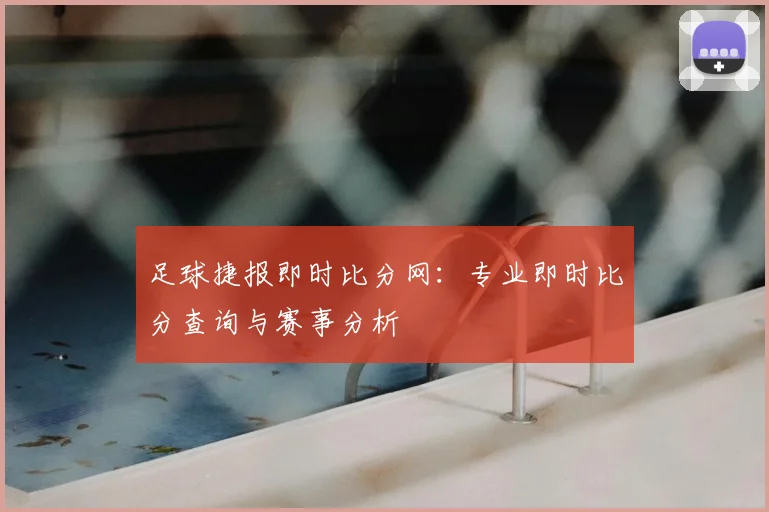 足球捷报即时比分网:专业即时比分查询与赛事分析