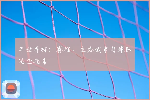 年世界杯:赛程、主办城市与球队完全指南