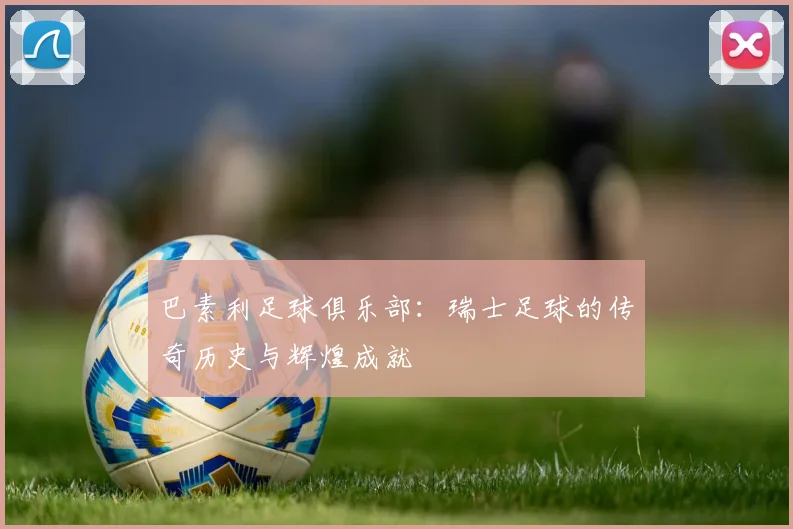巴素利足球俱乐部：瑞士足球的传奇历史与辉煌成就
