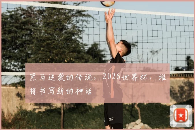 黑马逆袭的传说，2026世界杯，谁将书写新的神话