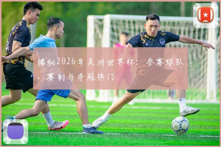 揭秘2026年美洲世界杯:参赛球队、赛制与夺冠热门