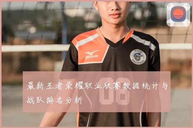 最新王者荣耀职业联赛数据统计与战队排名分析