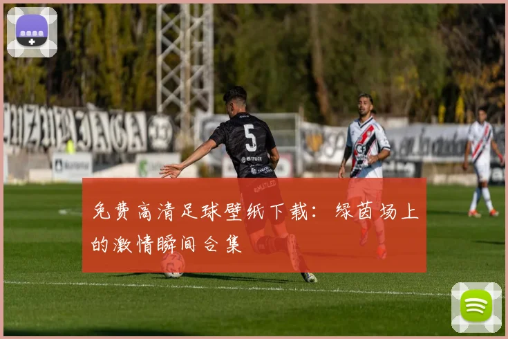 免费高清足球壁纸下载:绿茵场上的激情瞬间合集